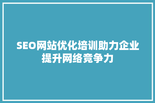 SEO网站优化培训助力企业提升网络竞争力