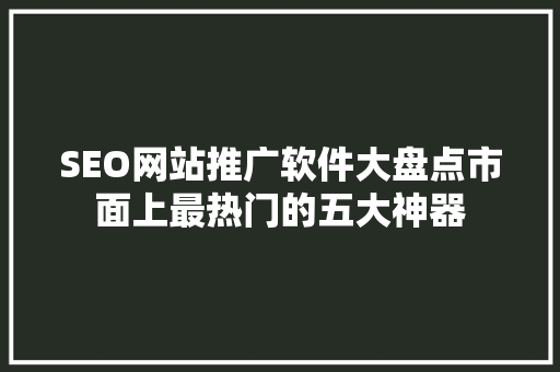 SEO网站推广软件大盘点市面上最热门的五大神器 必应SEO