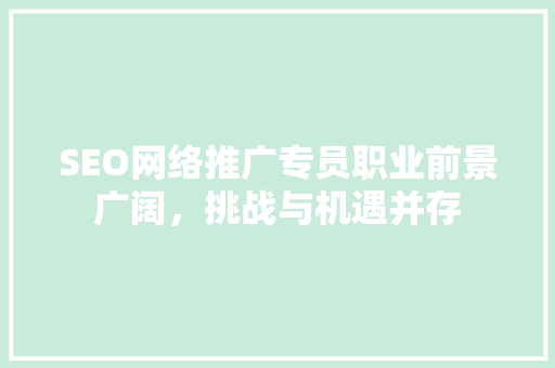 SEO网络推广专员职业前景广阔，挑战与机遇并存 百度SEO