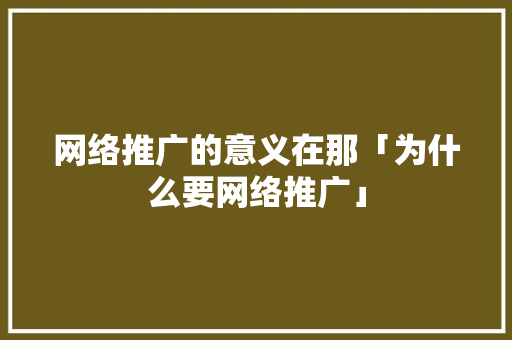 网络推广的意义在那「为什么要网络推广」 网络推广的意义在那「为什么要网络推广」 百度SEO