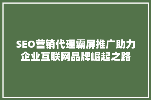 SEO营销代理霸屏推广助力企业互联网品牌崛起之路