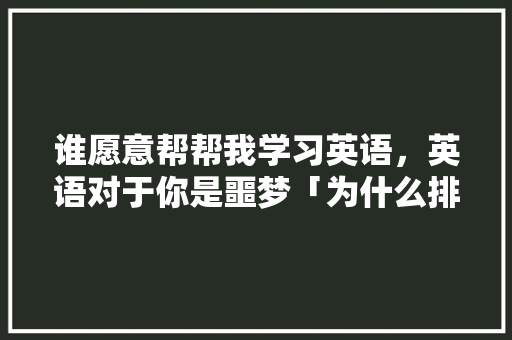 谁愿意帮帮我学习英语，英语对于你是噩梦「为什么排斥学音标的人」 谁愿意帮帮我学习英语，英语对于你是噩梦「为什么排斥学音标的人」 搜狗SEO