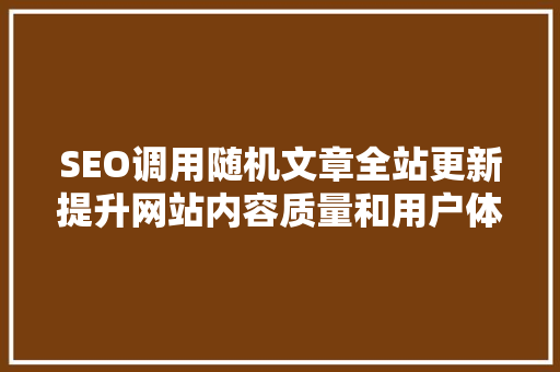 SEO调用随机文章全站更新提升网站内容质量和用户体验的步骤 百度SEO