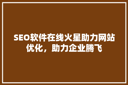 SEO软件在线火星助力网站优化，助力企业腾飞 百度SEO