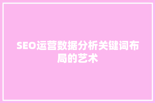 SEO运营数据分析关键词布局的艺术 神马SEO