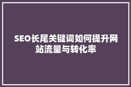 SEO长尾关键词如何提升网站流量与转化率 神马SEO