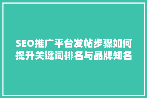 SEO推广平台发帖步骤如何提升关键词排名与品牌知名度 神马SEO