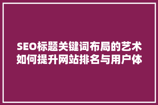 SEO标题关键词布局的艺术如何提升网站排名与用户体验 GoogleSEO