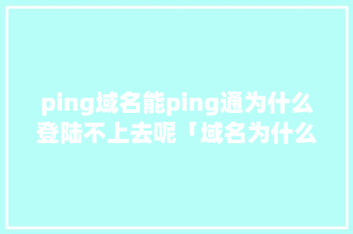 ping域名能ping通为什么登陆不上去呢「域名为什么无法进入网页」 ping域名能ping通为什么登陆不上去呢「域名为什么无法进入网页」 必应SEO