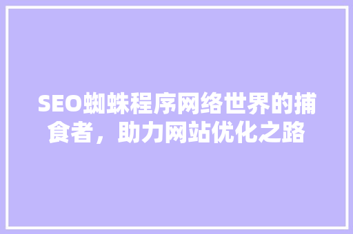 SEO蜘蛛程序网络世界的捕食者，助力网站优化之路 必应SEO