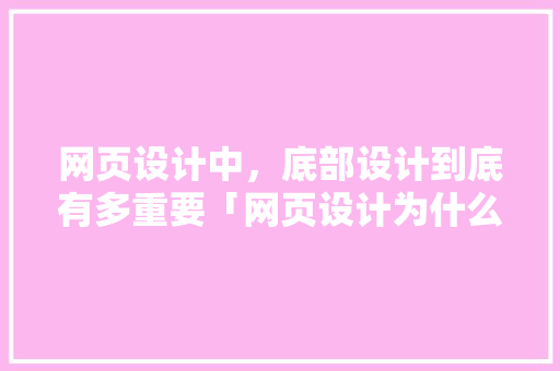 网页设计中，底部设计到底有多重要「网页设计为什么很重要呢」 网页设计中，底部设计到底有多重要「网页设计为什么很重要呢」 GoogleSEO