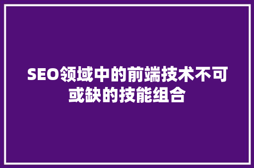 SEO领域中的前端技术不可或缺的技能组合 百度SEO