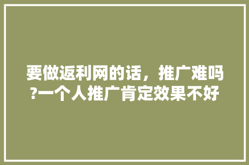 要做返利网的话，推广难吗?一个人推广肯定效果不好，怎么才能把推广做好啊「为什么我推广那么难呢」 要做返利网的话，推广难吗?一个人推广肯定效果不好，怎么才能把推广做好啊「为什么我推广那么难呢」 百度SEO