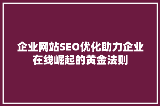 企业网站SEO优化助力企业在线崛起的黄金法则