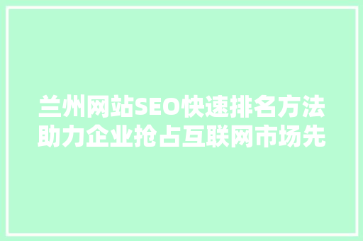 兰州网站SEO快速排名方法助力企业抢占互联网市场先机