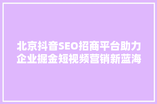 北京抖音SEO招商平台助力企业掘金短视频营销新蓝海 必应SEO