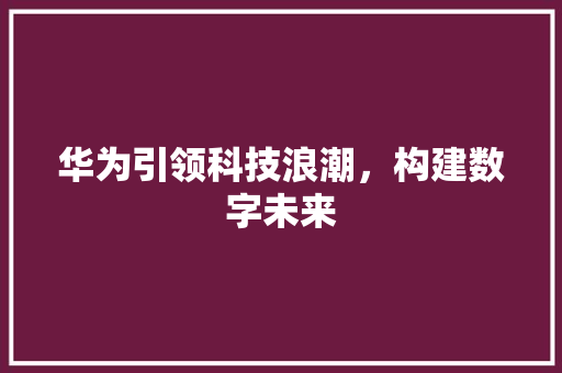 华为引领科技浪潮，构建数字未来 百度SEO