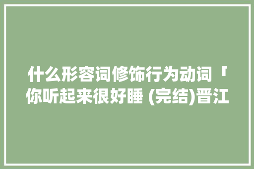 什么形容词修饰行为动词「你听起来很好睡 (完结)晋江」 什么形容词修饰行为动词「你听起来很好睡 (完结)晋江」 GoogleSEO