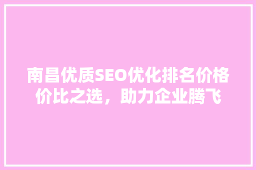 南昌优质SEO优化排名价格价比之选，助力企业腾飞 必应SEO