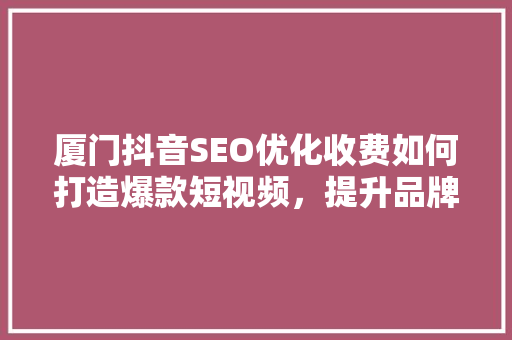 厦门抖音SEO优化收费如何打造爆款短视频，提升品牌影响力 神马SEO