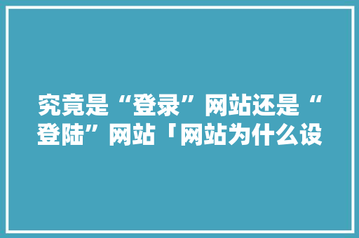 究竟是“登录”网站还是“登陆”网站「网站为什么设计登录功能呢」 究竟是“登录”网站还是“登陆”网站「网站为什么设计登录功能呢」 神马SEO