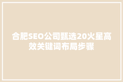 合肥SEO公司甄选20火星高效关键词布局步骤 搜狗SEO