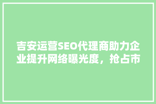 吉安运营SEO代理商助力企业提升网络曝光度，抢占市场先机 GoogleSEO