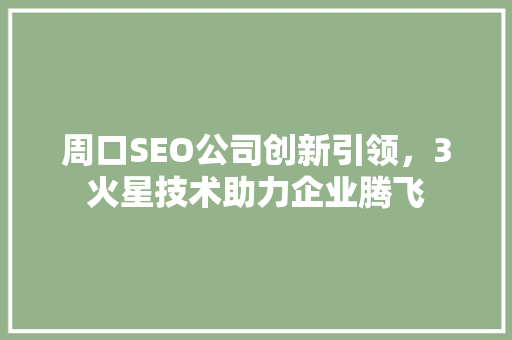 周口SEO公司创新引领，3火星技术助力企业腾飞 GoogleSEO