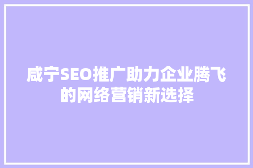 咸宁SEO推广助力企业腾飞的网络营销新选择 GoogleSEO