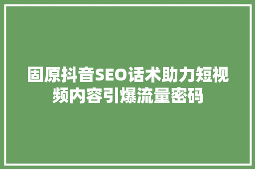 固原抖音SEO话术助力短视频内容引爆流量密码 百度SEO
