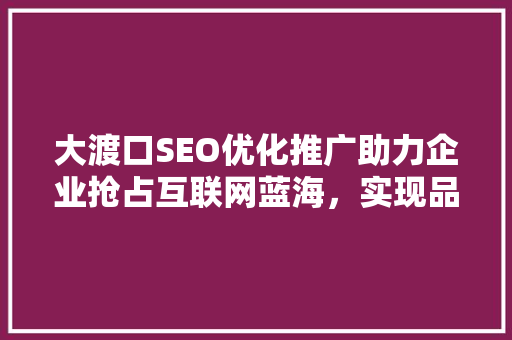 大渡口SEO优化推广助力企业抢占互联网蓝海，实现品牌腾飞 GoogleSEO
