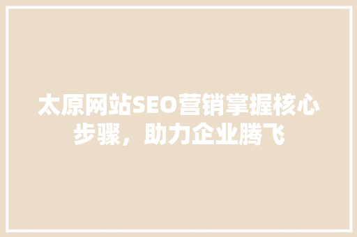 太原网站SEO营销掌握核心步骤，助力企业腾飞