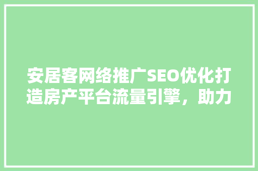 安居客网络推广SEO优化打造房产平台流量引擎，助力房产企业腾飞