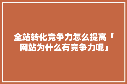 全站转化竞争力怎么提高「网站为什么有竞争力呢」 必应SEO 全站转化竞争力怎么提高「网站为什么有竞争力呢」 全站转化竞争力怎么提高「网站为什么有竞争力呢」 必应SEO