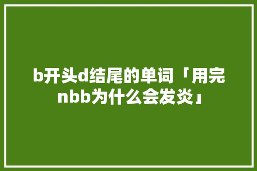 b开头d结尾的单词「用完nbb为什么会发炎」 b开头d结尾的单词「用完nbb为什么会发炎」 搜狗SEO