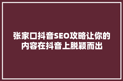 张家口抖音SEO攻略让你的内容在抖音上脱颖而出 GoogleSEO