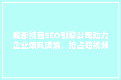 成都抖音SEO引擎公司助力企业乘风破浪，抢占短视频流量红利 必应SEO