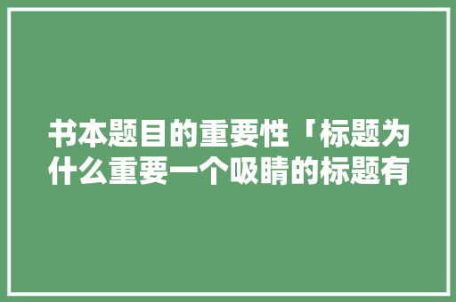 书本题目的重要性「标题为什么重要一个吸睛的标题有什么特点」