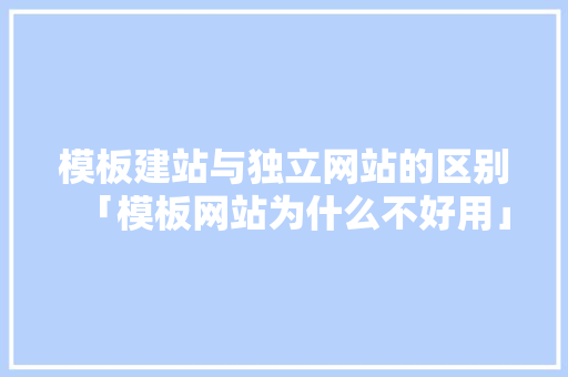 模板建站与独立网站的区别「模板网站为什么不好用」 模板建站与独立网站的区别「模板网站为什么不好用」 GoogleSEO