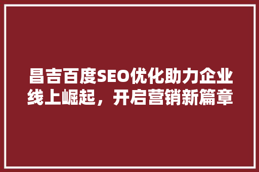 昌吉百度SEO优化助力企业线上崛起，开启营销新篇章 搜狗SEO