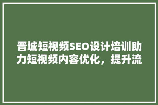 晋城短视频SEO设计培训助力短视频内容优化，提升流量转化率 GoogleSEO