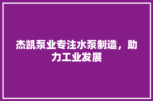 杰凯泵业专注水泵制造，助力工业发展