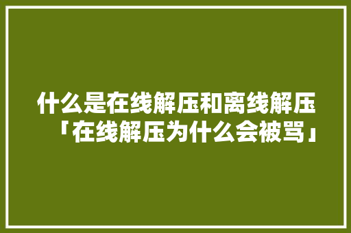 什么是在线解压和离线解压「在线解压为什么会被骂」 什么是在线解压和离线解压「在线解压为什么会被骂」 百度SEO