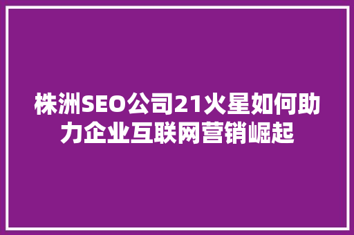 株洲SEO公司21火星如何助力企业互联网营销崛起 百度SEO