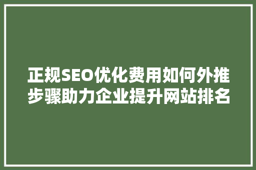 正规SEO优化费用如何外推步骤助力企业提升网站排名 搜狗SEO