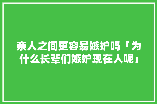 亲人之间更容易嫉妒吗「为什么长辈们嫉妒现在人呢」 亲人之间更容易嫉妒吗「为什么长辈们嫉妒现在人呢」 百度SEO