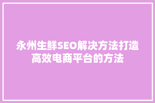 永州生鲜SEO解决方法打造高效电商平台的方法