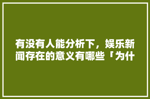 有没有人能分析下，娱乐新闻存在的意义有哪些「为什么建新闻网站呢」 有没有人能分析下，娱乐新闻存在的意义有哪些「为什么建新闻网站呢」 搜狗SEO