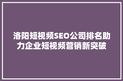 洛阳短视频SEO公司排名助力企业短视频营销新突破 GoogleSEO