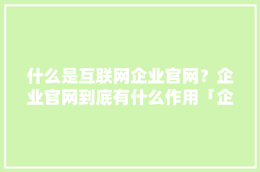 什么是互联网企业官网？企业官网到底有什么作用「企业为什么建设网站不能用」 什么是互联网企业官网？企业官网到底有什么作用「企业为什么建设网站不能用」 百度SEO